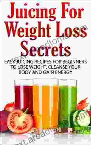 Weight Loss Secrets: 130+ Easy Juicing Recipes For Beginners To Lose Weight Cleanse Your Body And Gain Energy (Weight Loss Juice Cleanse Detox Green Juice Juice Diet)