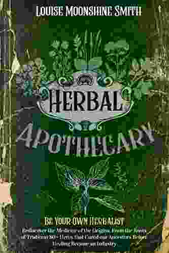 Herbal Apothecary: Be Your Own Herbalist Rediscover The Medicine Of The Origins From The Roots Of Tradition 80+ Herbs That Cured Our Ancestors Before Healing Became An Industry