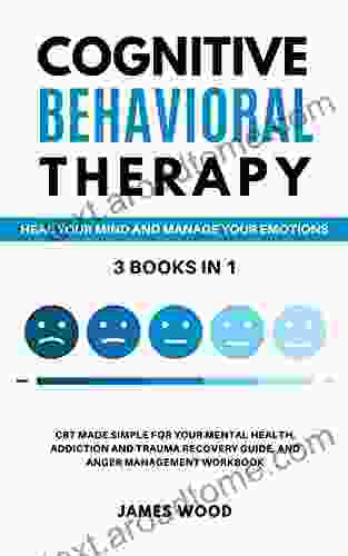 COGNITIVE BEHAVIORAL THERAPY Heal Your Mind And Manage Your Emotions 3 IN 1: CBT Made Simple For Your Mental Health Addiction And Trauma Recovery Guide And Anger Management Workbook