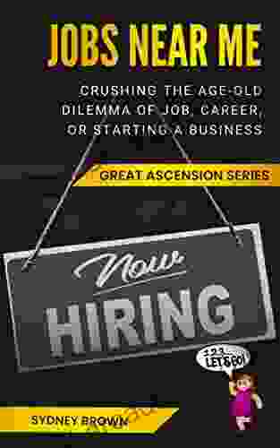 Jobs Near Me: Crushing The Age Old Dilemma Of Job Career Or Starting A Business: Follow Your Passion: Find A Better Job Get A Promotion Or Start A Business (The Great Ascension)