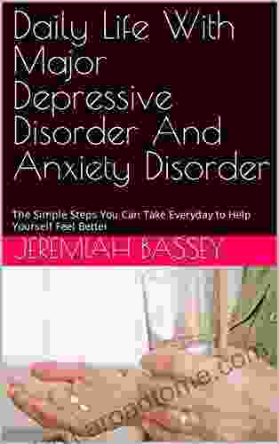 Daily Life With Major Depressive Disorder And Anxiety Disorder: The Simple Steps You Can Take Everyday To Help Yourself Feel Better