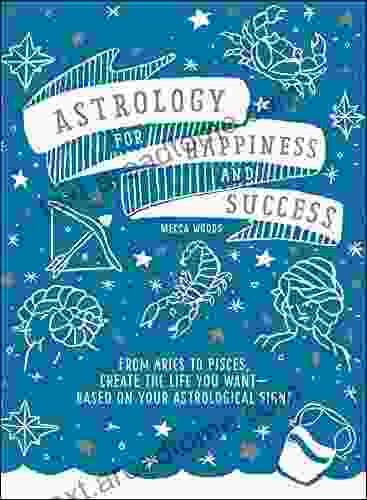 Astrology For Happiness And Success: From Aries To Pisces Create The Life You Want Based On Your Astrological Sign