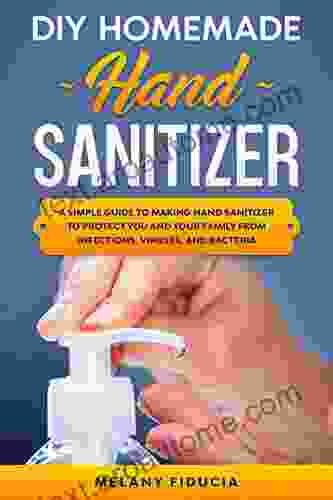 DIY HOMEMADE HAND SANITIZER: A Simple Guide To Make Hand Sanitizer To Protect You And Your Family From Infections Viruses And Bacteria