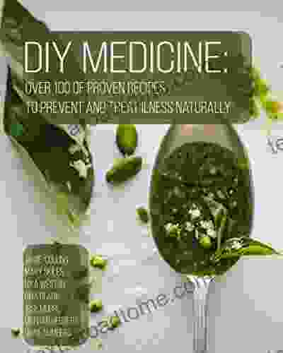 DIY Medicine: Over 100 Of Proven Recipes To Prevent And Treat Ilness Naturally