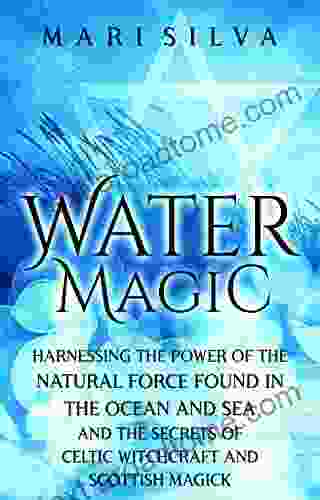 Water Magic: Harnessing The Power Of The Natural Force Found In The Ocean And Sea And The Secrets Of Celtic Witchcraft And Scottish Magick (Elemental Magic)