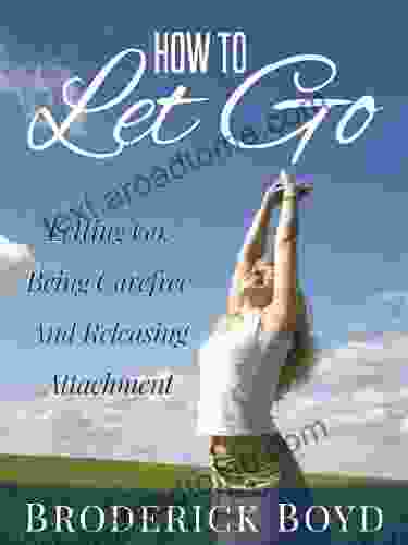 How To Let Go Letting Go Being Carefree And Releasing Attachment