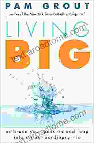 Living Big: Embrace Your Passion And Leap Into An Extraordinary Life