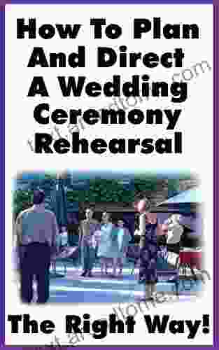 How To Plan And Direct A Wedding Ceremony Rehearsal: A Detailed Guide For Orchestrating A Ceremony Rehearsal The Right Way