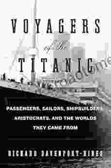 Voyagers Of The Titanic: Passengers Sailors Shipbuilders Aristocrats And The Worlds They Came From