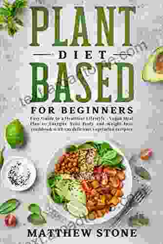 Plant Based Diet For Beginners: EASY GUIDE TO A HEALTHIER LIFESTYLE VEGAN MEAL PLAN TO ENERGIZE YOUR BODY AND WEIGHT LOSS COOKBOOK WITH 120 DELICIOUS VEGETARIAN RECIPIES