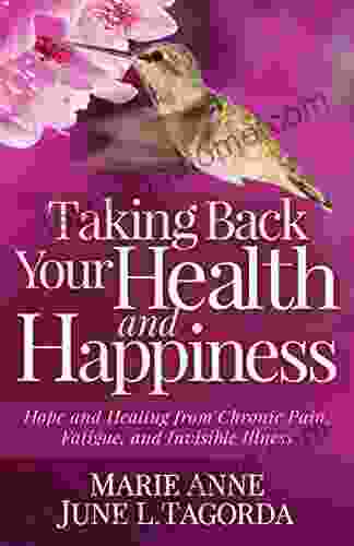 Taking Back Your Health And Happiness: Hope And Healing From Chronic Pain Fatigue And Invisible Illness