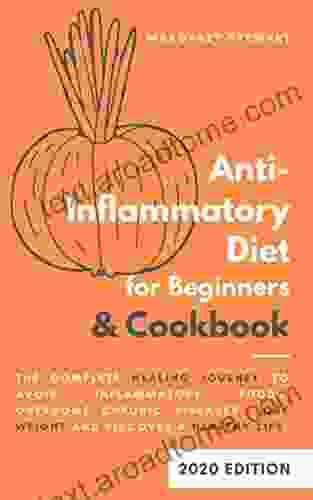 Anti Inflammatory Diet For Beginners Cookbook: The Complete Healing Journey To Avoid Inflammatory Foods Overcome Chronic Diseases Lose Weight And Discover A Healthy Life