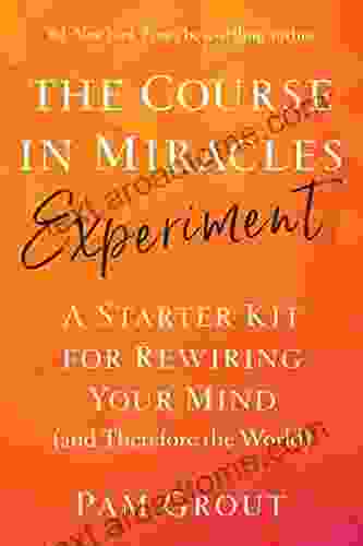 The Course In Miracles Experiment: A Starter Kit For Rewiring Your Mind (and Therefore The World)