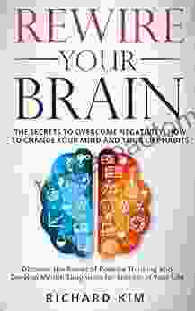 Rewire Your Brain: The Secrets To Overcome Negativity How To Change Your Mind And Your Life Habits Discover The Power Of Positive Thinking And Develop Mental Toughness For Success In Your Life