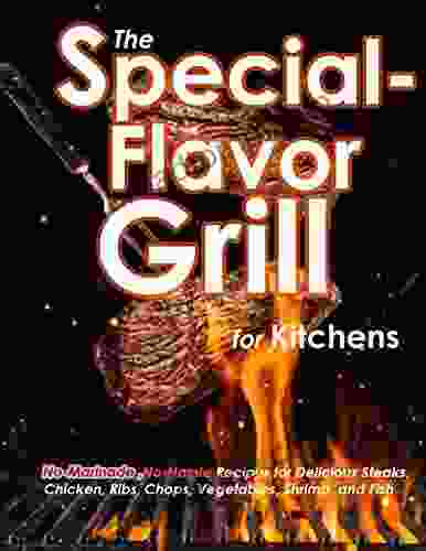 The Special Flavor Grill For Kitchens: No Marinade No Hassle Recipes For Delicious Steaks Chicken Ribs Chops Vegetables Shrimp And Fish