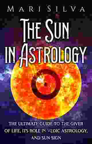 The Sun In Astrology: The Ultimate Guide To The Giver Of Life Its Role In Vedic Astrology And Sun Sign (Planets In Astrology)