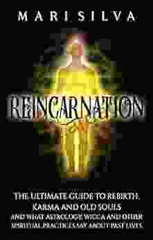 Reincarnation: The Ultimate Guide To Rebirth Karma And Old Souls And What Astrology Wicca And Other Spiritual Practices Say About Past Lives