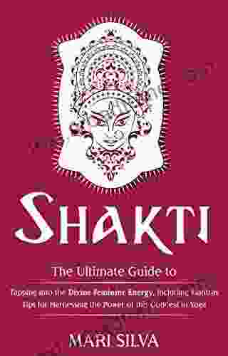 Shakti: The Ultimate Guide To Tapping Into The Divine Feminine Energy Including Mantras And Tips For Harnessing The Power Of This Goddess In Yoga (Spiritual Yoga)