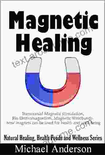 Magnetic Healing: Transcranial Magnetic Stimulation Bio Electromagnetism Magnetic Wristbands How Magnets Can Be Used For Health And Well Being (Natural Healing Health Foods And Wellness Series)