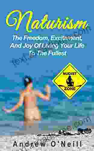 Naturism: The Freedom Excitement And Joy Of Living Your Life To The Fullest (Benefits Of Nudism The Freedom Of Being Naked Stress Relieving)