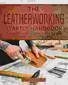 The Leatherworking Starter Handbook: Beginner Friendly Guide To Leather Crafting Process Tips And Techniques (DIY 1)