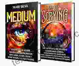 Medium And Scrying: Unlocking The Secrets Of Psychic Mediumship Divination Clairvoyance Spirit Guides Channeling Crystal Ball Gazing And More