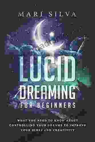 Lucid Dreaming For Beginners: What You Need To Know About Controlling Your Dreams To Improve Your Sleep And Creativity