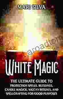 White Magic: The Ultimate Guide To Protection Spells Blessings Candle Magick Wiccan Rituals And Spellcrafting For Good Purposes (Magic Spells)