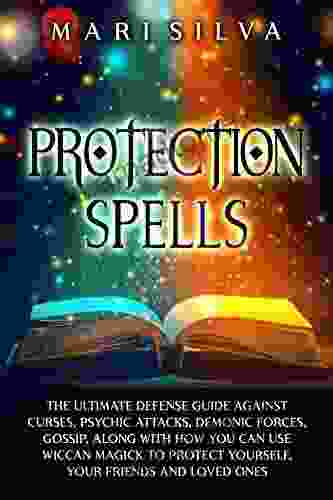 Protection Spells: The Ultimate Defense Guide Against Curses Psychic Attacks Demonic Forces Gossip Along With How You Can Use Wiccan Magick To Protect Your Friends And Loved Ones (Magic Spells)