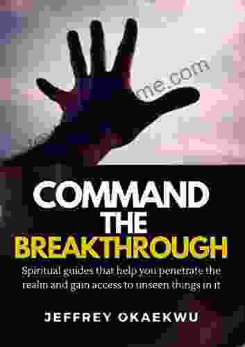 COMMAND THE BREAKTHROUGH: Spiritual Guides That Help You Penetrate The Realm And Gain Access To Unseen Things In It