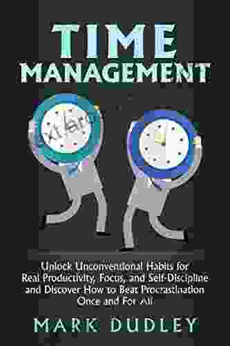 Time Management: Unlock Unconventional Habits For Real Productivity Focus And Self Discipline And Discover How To Beat Procrastination Once And For All