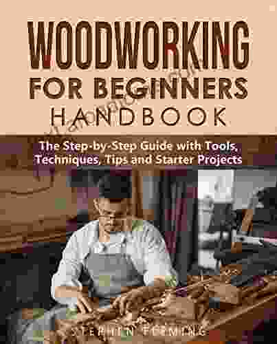 Woodworking For Beginners Handbook: The Step By Step Guide With Tools Techniques Tips And Starter Projects (DIY 4)