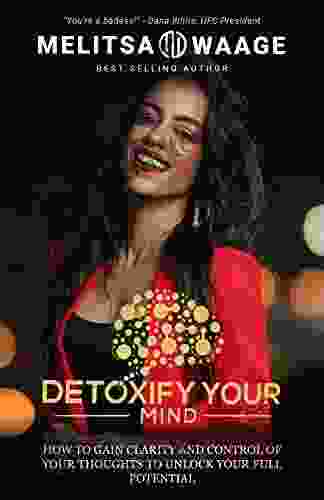 Detoxify Your Mind: Gain Clarity And Control Of Your Thoughts To Unlock Your Full Potential