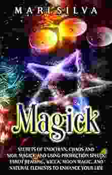 Magick: Secrets Of Enochian Chaos And Sigil Magick And Using Protection Spells Tarot Reading Wicca Moon Magic And Natural Elements To Enhance Your Life (Spiritual Witchcraft)