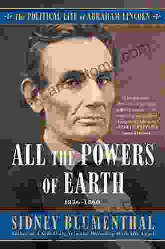 All The Powers Of Earth: The Political Life Of Abraham Lincoln Vol III 1856 1860