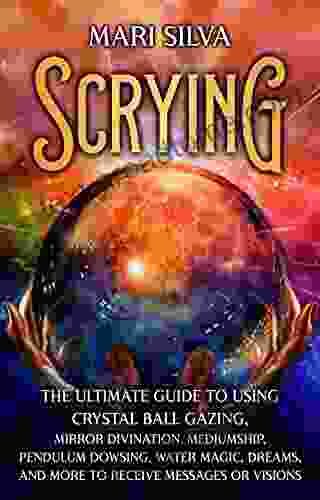 Scrying: The Ultimate Guide To Using Crystal Ball Gazing Mirror Divination Mediumship Pendulum Dowsing Water Magic Dreams And More To Receive Messages Or Visions (Psychic Mediumship)