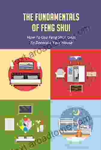 The Fundamentals Of Feng Shui: How To Use Feng Shui Ideas To Decorate Your House