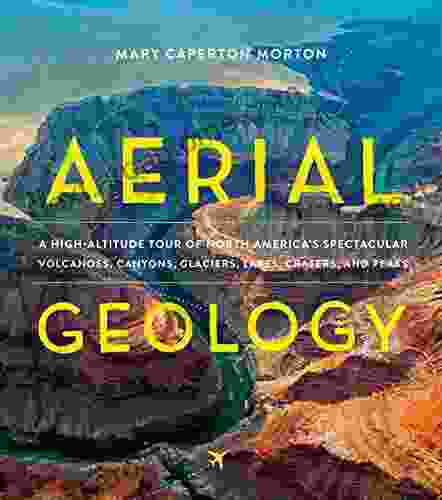 Aerial Geology: A High Altitude Tour Of North America S Spectacular Volcanoes Canyons Glaciers Lakes Craters And Peaks