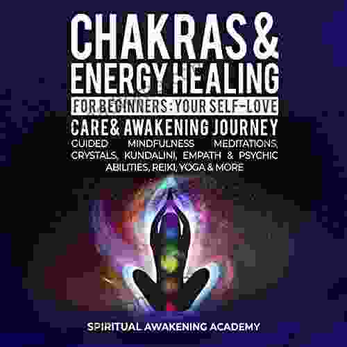 Chakras Energy Healing For Beginners: Your Self Love Care Awakening Journey Guided Mindfulness Meditations Crystals Kundalini Empath Psychic Abilities Reiki Yoga More